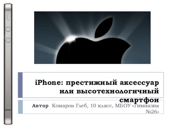 iPhone: престижный аксессуар  или высотехнологичный смартфон Автор Комаров Глеб, 10 класс, МБОУ «Гимназия №26»