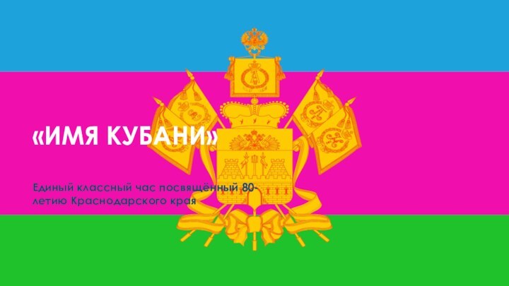 «ИМЯ КУБАНИ»Единый классный час посвящённый 80-летию Краснодарского края