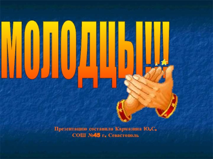 МОЛОДЦЫ!!! Презентацию составила Кармазина Ю.С. СОШ №45 г. Севастополь