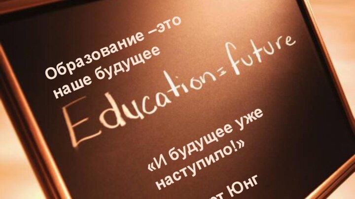 Образование –это наше будущее«И будущее уже наступило!»