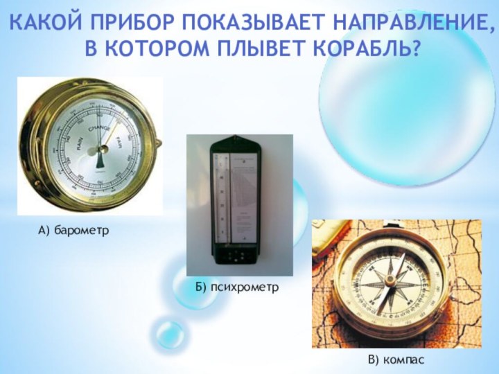 Какой прибор показывает направление, в котором плывет корабль?А) барометрБ) психрометрВ) компас