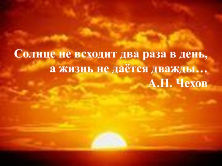 Солнце не всходит два раза в день,а жизнь не даётся дважды…А.П. Чехов