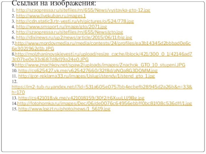 Ссылки на изображения: 1. http://szaopressa.ru/sitefiles/rn/655/News/vystavka-gto-12.jpg 2. http://www.livekuban.ru.images.1 3. http://cdn.static3.rtr-vesti.ru/vh/pictures/o/524/778.jpg 4. http://www.smsport.ru/image/gto/2071.jpg 5.