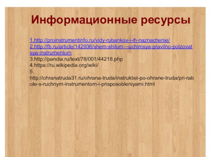 Информационные ресурсы1.http://proinstrumentinfo.ru/vidy-rubankov-i-ih-naznachenie/2.http://fb.ru/article/142936/shem-shilom---uchimsya-pravilno-polzovatsya-instrumentom3.http://pandia.ru/text/78/001/44218.php4.https://ru.wikipedia.org/wiki/5. http://ohranatruda31.ru/ohrana-truda/instruktsii-po-ohrane-truda/pri-rabote-s-ruchnym-instrumentom-i-prisposobleniyami.html