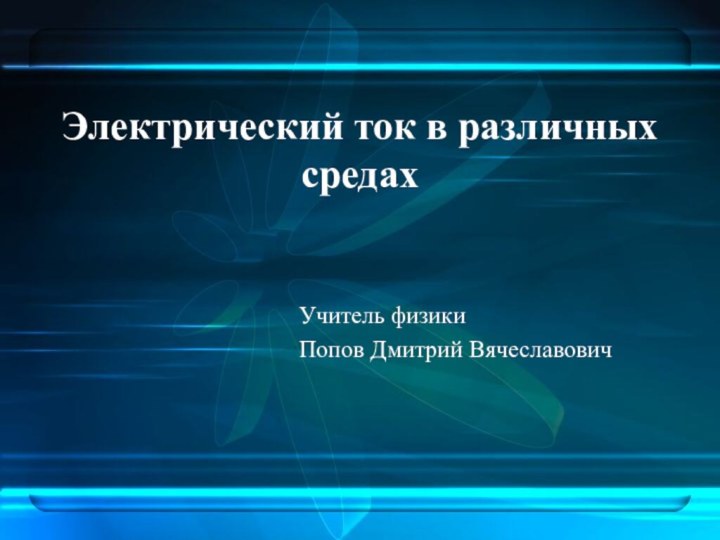 Электрический ток в различных средахУчитель физики Попов Дмитрий Вячеславович