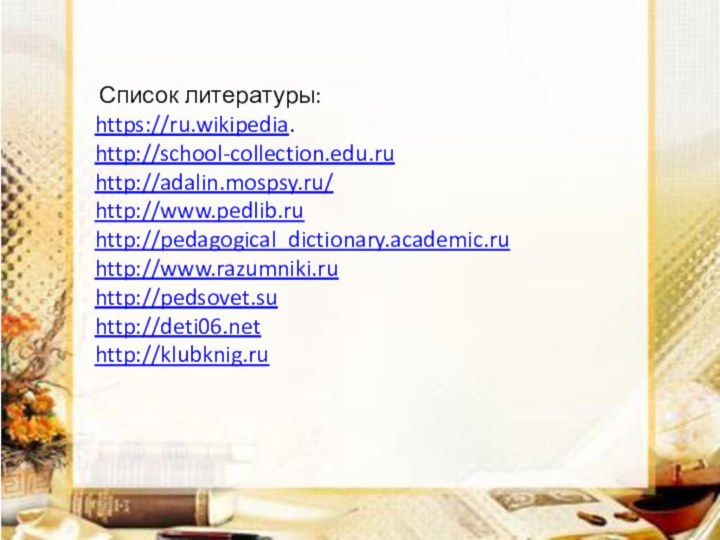 Список литературы:https://ru.wikipedia.http://school-collection.edu.ruhttp://adalin.mospsy.ru/http://www.pedlib.ruhttp://pedagogical_dictionary.academic.ruhttp://www.razumniki.ruhttp://pedsovet.suhttp://deti06.nethttp://klubknig.ru
