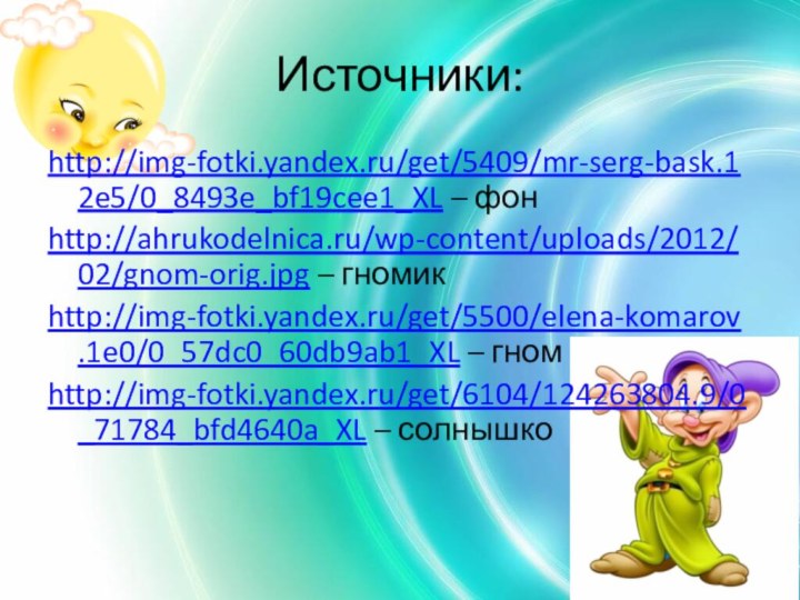 Источники:http://img-fotki.yandex.ru/get/5409/mr-serg-bask.12e5/0_8493e_bf19cee1_XL – фонhttp://ahrukodelnica.ru/wp-content/uploads/2012/02/gnom-orig.jpg – гномикhttp://img-fotki.yandex.ru/get/5500/elena-komarov.1e0/0_57dc0_60db9ab1_XL – гномhttp://img-fotki.yandex.ru/get/6104/124263804.9/0_71784_bfd4640a_XL – солнышко