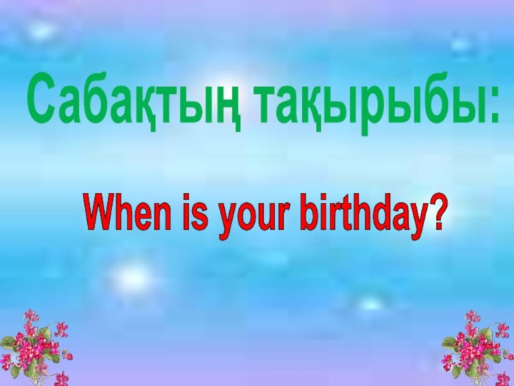 Сабақтың тақырыбы:When is your birthday?