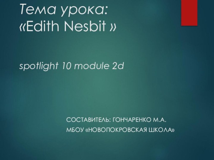 Тема урока: «Edith Nesbit »  spotlight 10 module 2dСОСТАВИТЕЛЬ: ГОНЧАРЕНКО М.А.МБОУ «НОВОПОКРОВСКАЯ ШКОЛА»