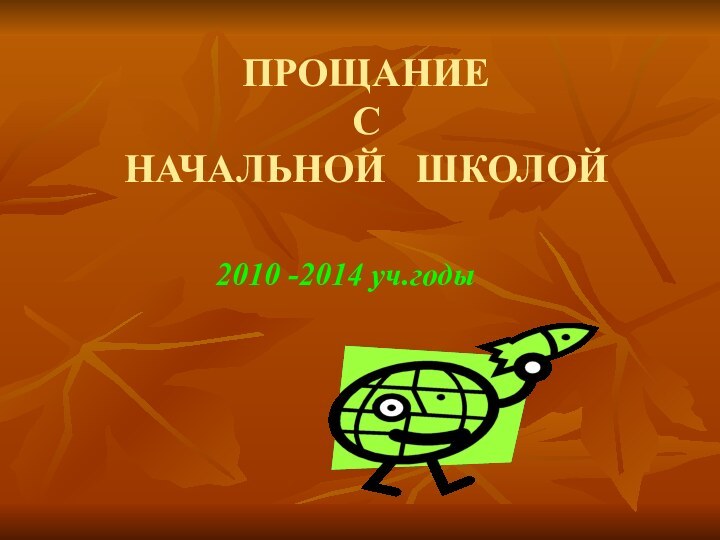 ПРОЩАНИЕ   С  НАЧАЛЬНОЙ  ШКОЛОЙ2010 -2014 уч.годы