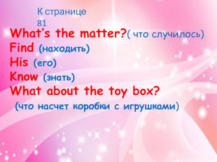 What’s the matter?( что случилось)Find (находить)His (его)Know (знать)What about the toy box?