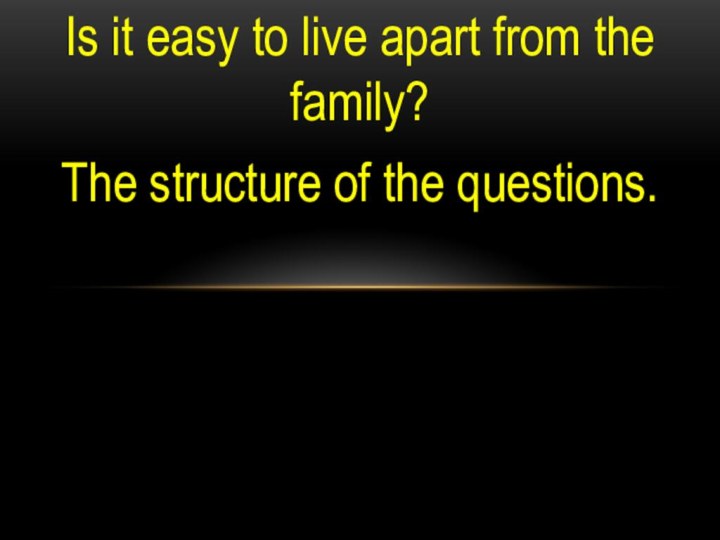 Is it easy to live apart from the family?The structure of the questions.