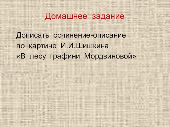Домашнее задание  Дописать сочинение-описание   по картине И.И.Шишкина   «В лесу графини Мордвиновой»
