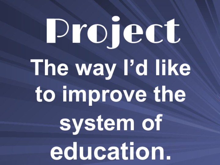 ProjectThe way I’d like to improve the system of education.