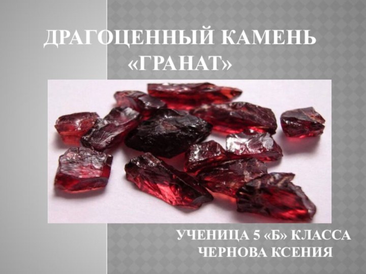 Драгоценный камень «Гранат»Ученица 5 «Б» класса Чернова Ксения
