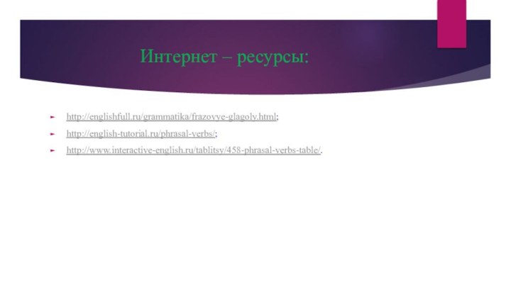 Интернет – ресурсы: http://englishfull.ru/grammatika/frazovye-glagoly.html;http://english-tutorial.ru/phrasal-verbs/;http://www.interactive-english.ru/tablitsy/458-phrasal-verbs-table/.