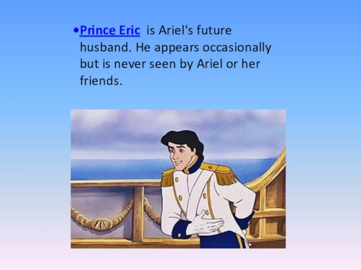 Prince Eric is Ariel's future husband. He appears occasionally but is never