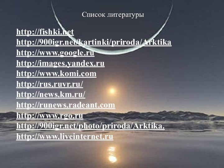 Список литературы http://fishki.nethttp://900igr.net/kartinki/priroda/Arktikahttp://www.google.ruhttp://images.yandex.ruhttp://www.komi.comhttp://rus.ruvr.ru/http://news.km.ru/http://runews.radeant.comhttp://www.rgo.ruhttp://900igr.net/photo/priroda/Arktika.http://www.liveinternet.ru