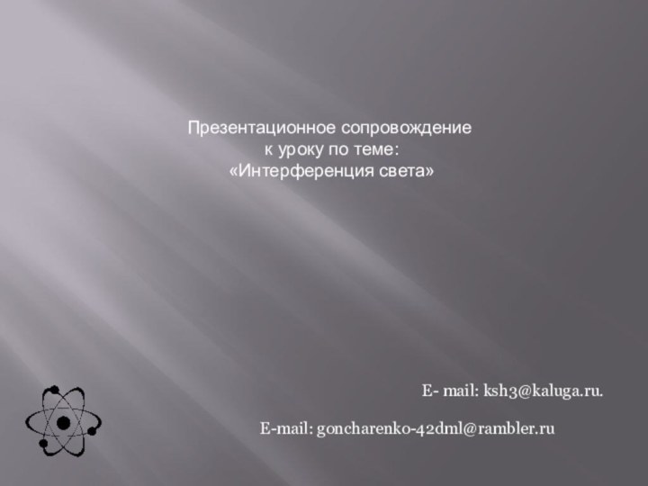 E-mail: goncharenko-42dml@rambler.ruE- mail: ksh3@kaluga.ru.Презентационное сопровождение к уроку по теме: «Интерференция света»