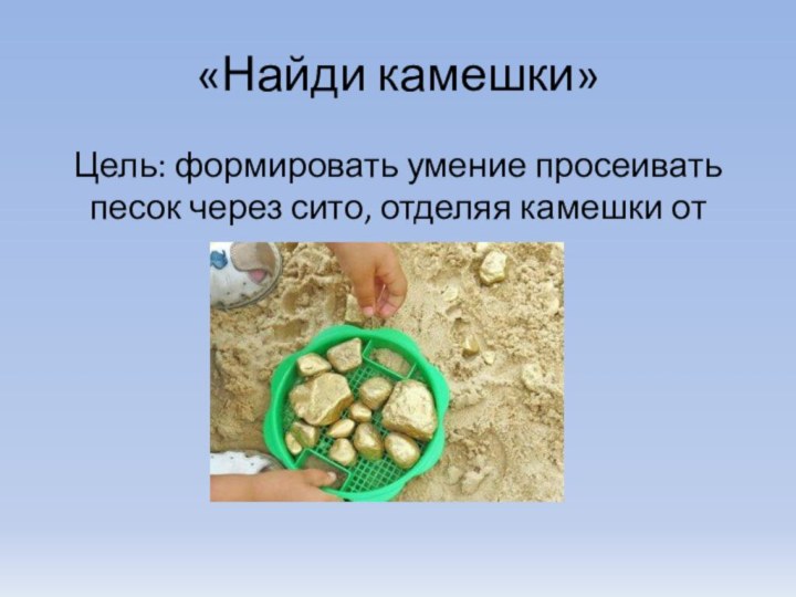 «Найди камешки»Цель: формировать умение просеивать песок через сито, отделяя камешки от сухого песка