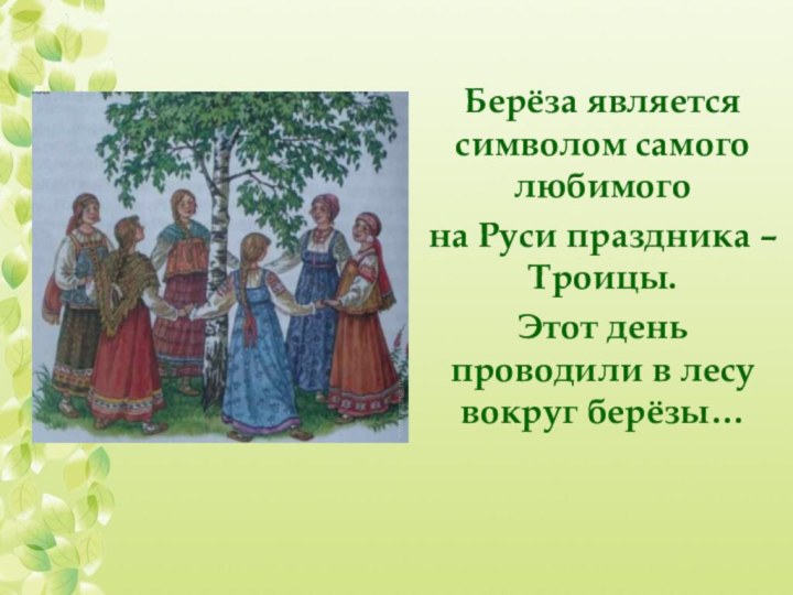 Берёза является символом самого любимогона Руси праздника – Троицы.Этот день проводили в лесу вокруг берёзы…