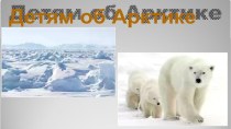 Презентация для детей старшего дошкольного возраста Детям об Арктике
