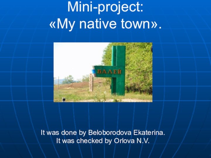 Mini-project: «My native town».It was done by Beloborodova Ekaterina.It was checked by Orlova N.V.