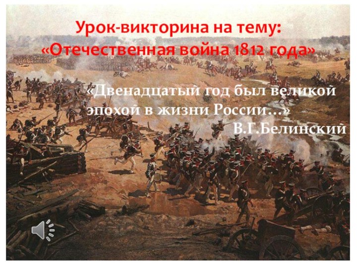 Урок-викторина на тему: «Отечественная война 1812 года»«Двенадцатый год был великой эпохой в жизни России…» В.Г.Белинский