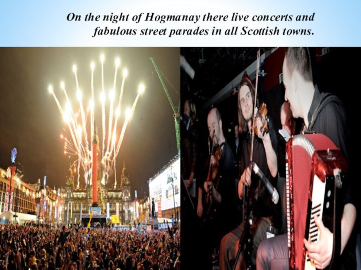 On the night of Hogmanay there live concerts and fabulous street parades in all Scottish towns.