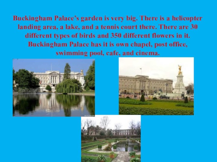 Buckingham Palace’s garden is very big. There is a helicopter landing area,