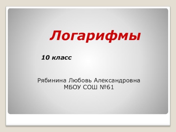 Логарифмы  10 классРябинина Любовь АлександровнаМБОУ СОШ №61