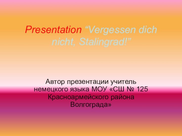 Presentation “Vergessen dich nicht, Stalingrad!”Автор презентации учитель немецкого языка МОУ «СШ