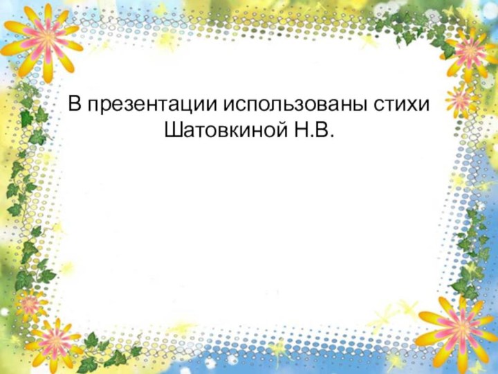 В презентации использованы стихи Шатовкиной Н.В.