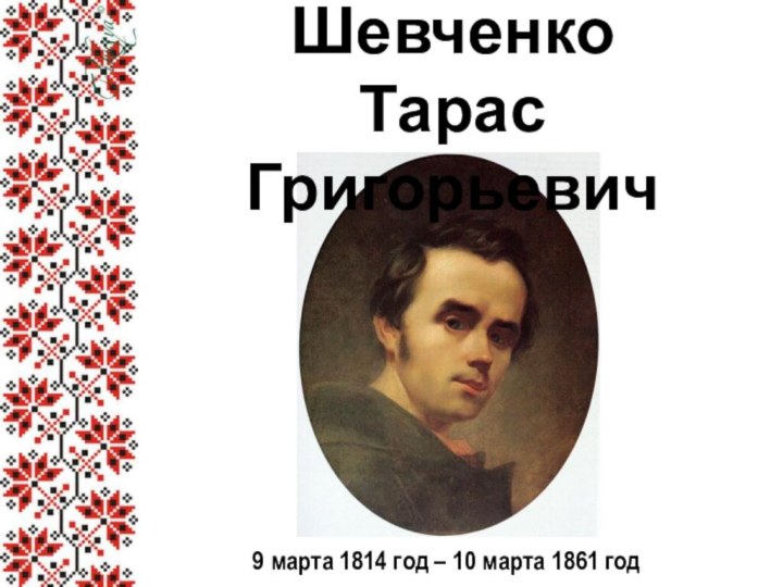 ШевченкоТарас Григорьевич9 марта 1814 год – 10 марта 1861 год