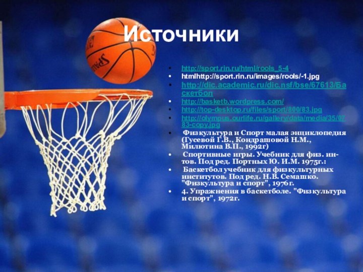 Источникиhttp://sport.rin.ru/html/rools_5-4.htmlhttp://sport.rin.ru/images/rools/-1.jpghttp://dic.academic.ru/dic.nsf/bse/67613/Баскетболhttp://basketb.wordpress.com/http://top-desktop.ru/files/sport/800/83.jpghttp://olympus.ourlife.ru/gallery/data/media/35/0783-copy.jpg Физкультура и Спорт малая энциклопедия (Гусевой Г.В., Кондрашовой Н.М., Милютина В.П.,