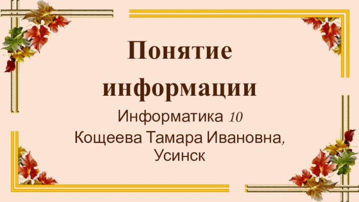Понятие информацииИнформатика 10Кощеева Тамара Ивановна, Усинск