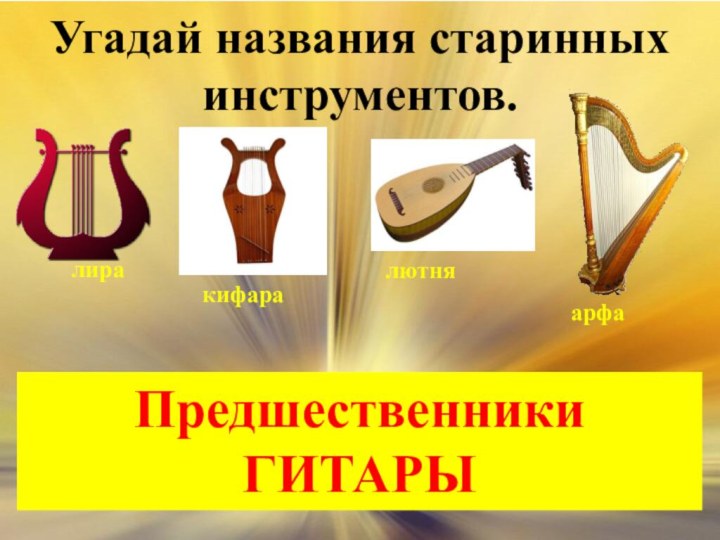 Угадай названия старинных инструментов.лиралютнякифараарфаПредшественники ГИТАРЫ