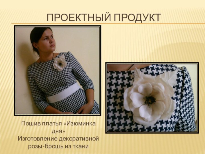 Проектный продуктПошив платья «Изюминка дня»Изготовление декоративной розы-брошь из ткани