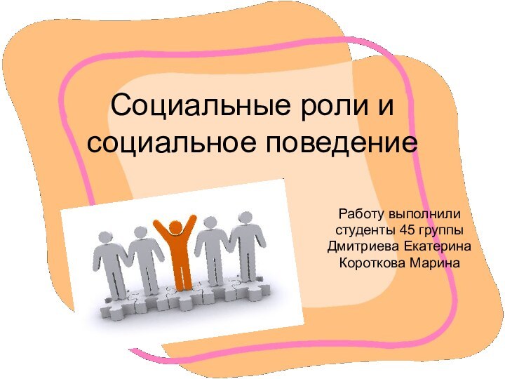 Социальные роли и социальное поведениеРаботу выполнили студенты 45 группыДмитриева Екатерина Короткова Марина
