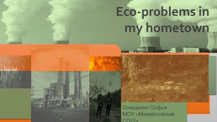 Eco-pr0blems in my hometownОнищенко СофьяМОУ «Михайловская СОШ»