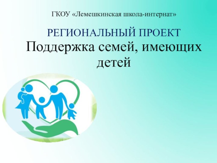 ГКОУ «Лемешкинская школа-интернат»  РЕГИОНАЛЬНЫЙ ПРОЕКТ  Поддержка семей, имеющих детей