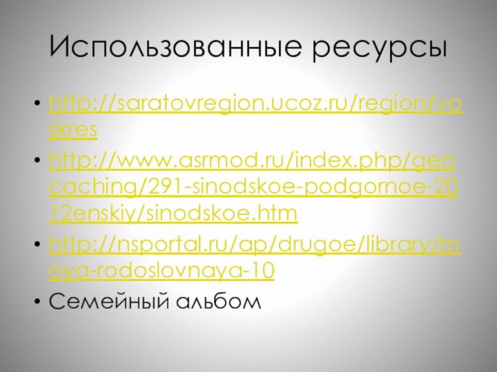 Использованные ресурсыhttp://saratovregion.ucoz.ru/region/voskreshttp://www.asrmod.ru/index.php/geocaching/291-sinodskoe-podgornoe-2012enskiy/sinodskoe.htmhttp://nsportal.ru/ap/drugoe/library/moya-rodoslovnaya-10Семейный альбом