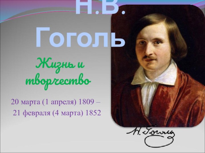 Жизнь и творчество Н.В.Гоголь 20 марта (1 апреля) 1809 – 21 февраля (4 марта) 1852