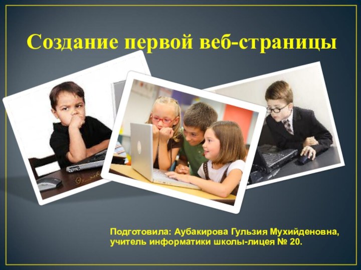Создание первой веб-страницыПодготовила: Аубакирова Гульзия Мухийденовна, учитель информатики школы-лицея № 20.