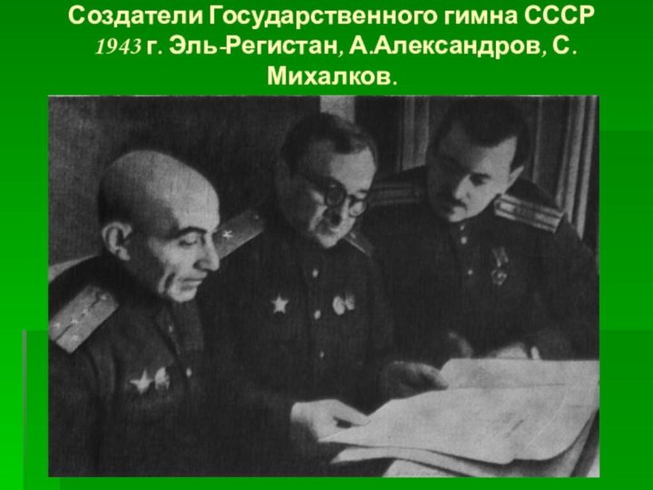 Создатели Государственного гимна СССР  1943 г. Эль-Регистан, А.Александров, С.Михалков.