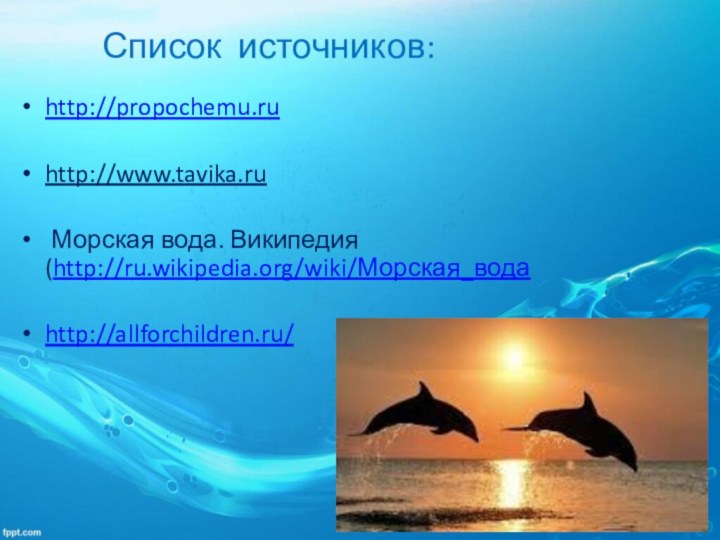 Список источников:http://propochemu.ruhttp://www.tavika.ru Морская вода. Википедия (http://ru.wikipedia.org/wiki/Морская_водаhttp://allforchildren.ru/