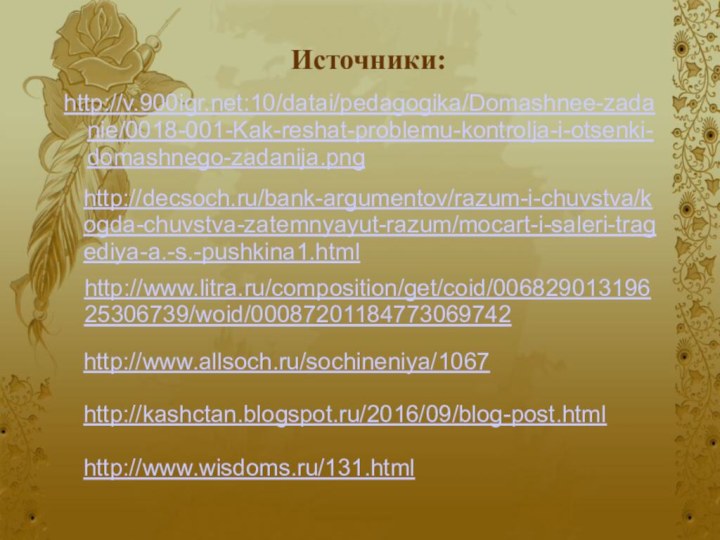 Источники:http://v.:10/datai/pedagogika/Domashnee-zadanie/0018-001-Kak-reshat-problemu-kontrolja-i-otsenki-domashnego-zadanija.png http://decsoch.ru/bank-argumentov/razum-i-chuvstva/kogda-chuvstva-zatemnyayut-razum/mocart-i-saleri-tragediya-a.-s.-pushkina1.html http://www.litra.ru/composition/get/coid/00682901319625306739/woid/00087201184773069742 http://www.allsoch.ru/sochineniya/1067 http://kashctan.blogspot.ru/2016/09/blog-post.html http://www.wisdoms.ru/131.html