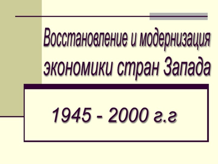 Восстановление и модернизацияэкономики стран Запада1945 - 2000 г.г