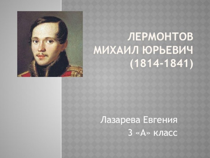 Лермонтов Михаил Юрьевич (1814-1841) Лазарева Евгения  3 «А» класс