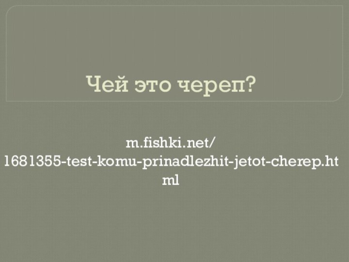 Чей это череп?m.fishki.net/1681355-test-komu-prinadlezhit-jetot-cherep.html